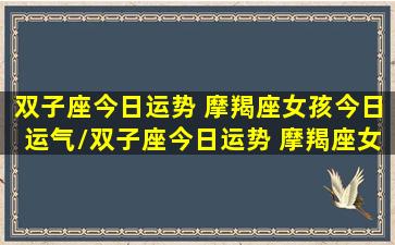 双子座今日运势 摩羯座女孩今日运气/双子座今日运势 摩羯座女孩今日运气-我的网站